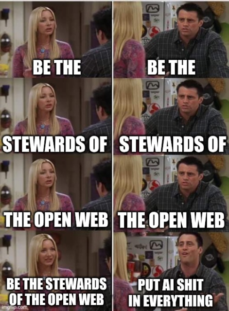 A scene from tv show Friends, modified to make meme. Phoebe is coaching Joey to say "be the stewards of the open web" step by step. He's with her every step of the way until it's time to say whole sentence at once, when he says "put AI shit in everything"