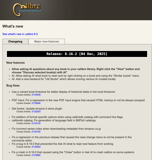 “New features:

Allow asking AI questions about any book in your calibre library. Right click the "View" button and choose "Discuss selected book(s) with AI"
AI: Allow asking AI what book to read next by right clicking on a book and using the "Similar books" menu
AI: Add a new backend for "LM Studio" which allows running various AI models locally”