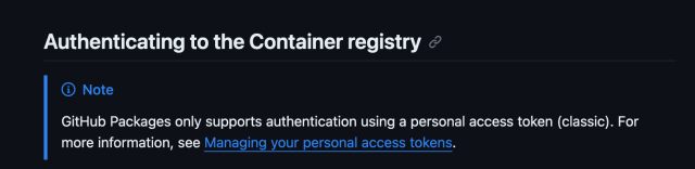 Authenticating to the Container registry

GitHub Packages only supports authentication using a personal access token (classic). For more information, see Managing your personal access tokens.