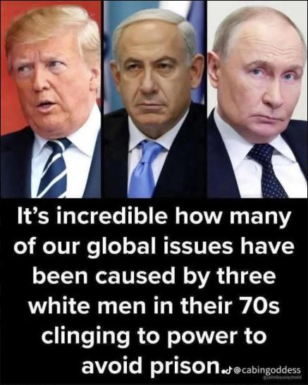 Trump, Netanyahu,  and Putin, with text:-
It’s incredible how many
of our global issues have
been caused by three
white men in their 70s
clinging to power to
avoid Prison.

