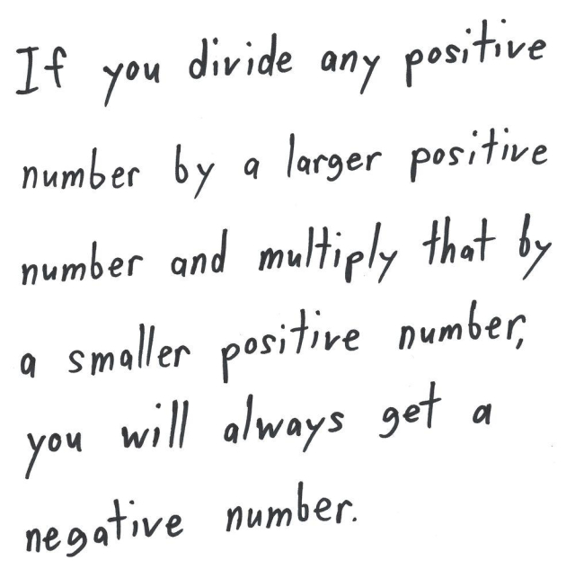 If you divide any positive
number by a larger positive
number and multiply that by
a smaller positive number,
you will always get a
negative number.