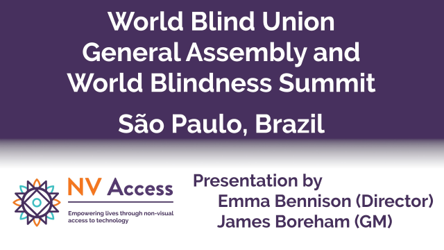 Title slide from presentation "World Blind Union General Assembly and World Blindness Summit Sao Paulo, Brazil, presented by Emma Bennison (Director) James Boreham (GM) with NV Access Logo.  Title in white on purple.  Presenters below in purple on white.