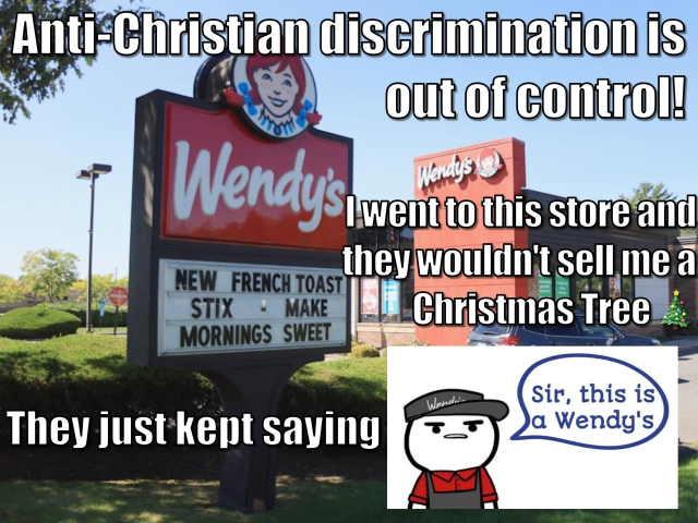 Meme. It's a picture of a Wendy's with the text "Anti-Christian discrimination is out of control! I went to this store and they wouldn't sell me a Christmas Tree. They just kept saying 'Sir, this is a Wendy's'"