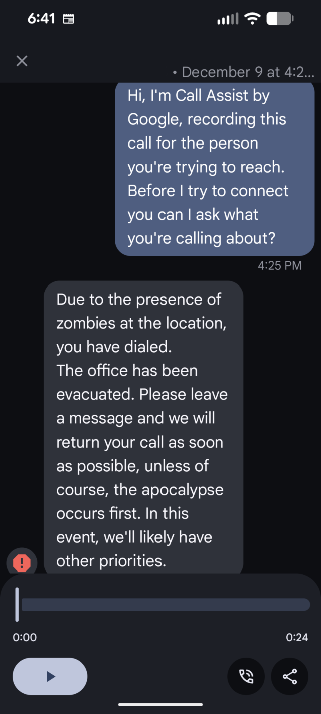 Screenshot of a transcription of Google Call Screening on a spam call. Call Screening says: "Hi, I'm Call Assist by Google, recording this call for the person you're trying to reach. Before I try to connect you can I ask what you're calling about?" and the spam caller responds with a default Asterisk voice recording saying the following: "Due to the prescence of zombies at the location you have dialed, the office has been evacuated. Please leave a message and we will return your call as soon as possible, unless of course, the apocalypse occurs first. In this event, we'll likely have other priorities" before hanging up.