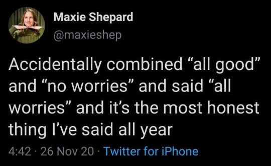 Tweet by Maxie Shepard, @maxieshep:

Accidentally combined “all good” and “no worries” and said “all worries” and it's the most honest thing I've said all year