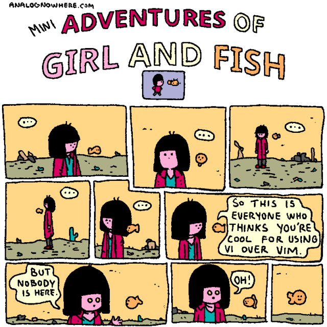 fish: "so this is everyone who thinks you're cool for using vi over vim."

girl: "but nobody is here"

girl: "oh"

fish smiles