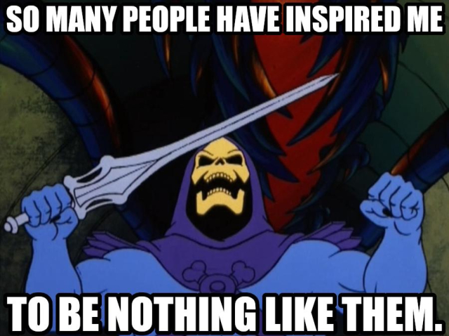 So many people have inspired me to be nothing like them. Says Skeletor thinking of a few particular people who inspired him the most.  
