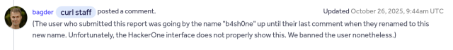 (The user who submitted this report was going by the name "b4sh0ne" up until their last comment when they renamed to this new name. Unfortunately, the HackerOne interface does not properly show this. We banned the user nonetheless.)