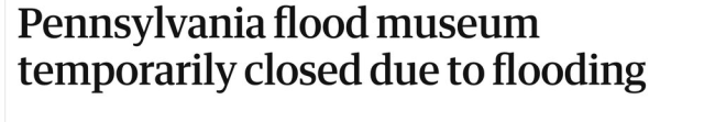 Pennsylvania flood museum temporarily closed due to flooding
--The Guardian, 28 Jan 2025