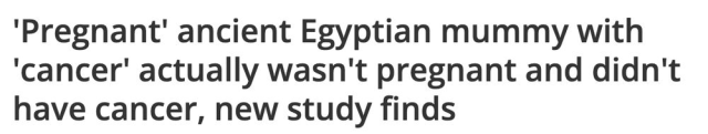 'Pregnant' ancient Egyptian mummy with 'cancer' actually wasn't pregnant and didn't have cancer, new study finds
--LiveScience, 13 March 2025