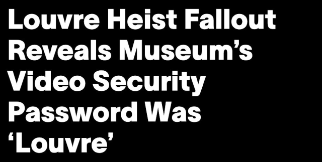 Louvre Heist Fallout Reveals Museum’s Video Security Password Was ‘Louvre’
--Vice, 5 November 2025