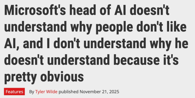 Microsoft's head of AI doesn't understand why people don't like AI, and I don't understand why he doesn't understand because it's pretty obvious
--PCGamer, 21 November 2025