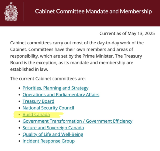 Cabinet Committee Mandate and Membership
Current as of May 13, 2025

Cabinet committees carry out most of the day-to-day work of the
Cabinet. Committees have their own members and areas of
responsibility, which are set by the Prime Minister. The Treasury
Board is the exception, as its mandate and membership are
established in law.
The current Cabinet committees are:
*Priorities, Planning and Strategy.
* Operations and Parliamentary Affairs
e Treasury Board
« National Security Council
* Build Canada
* Government Transformation / Government Efficiency.
* Secure and Sovereign Canada
* Quality of Life and Well-Being
* Incident Response Group
