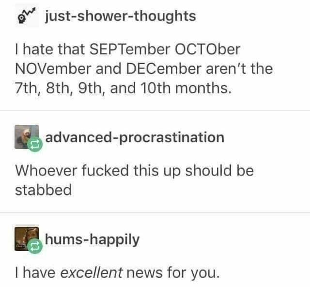 This is a screenshot of a social media post thread with three comments. The first comment, from "just-shower-thoughts" (with a small icon), reads: "I hate that SEPTEMBER OCTOBER NOVEMBER and DECEMBER aren't the 7th, 8th, 9th, and 10th months." The second comment, from "advanced-procrastination" (with a small icon), states: "Whoever fucked this up should be stabbed." The third comment, from "hums-happily" (with a small icon), says: "I have excellent news for you."