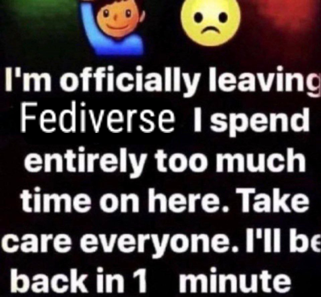 "I'm officially leaving Fediverse I spend entirely too much time on here. Take care everyone. I'll be back in 1 minute"