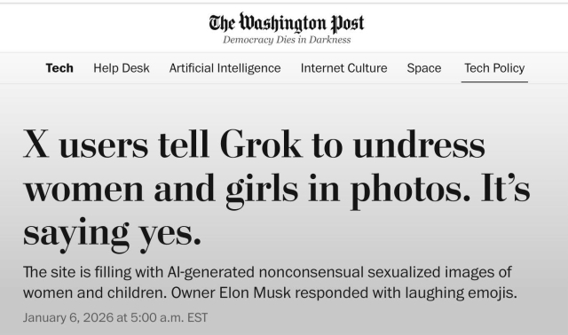 Washington Post article:
X users tell Grok to undress women and girls in photos. It's saying yes. The site is filling with Al-generated nonconsensual sexualized images of women and children. Owner Elon Musk responded with laughing emojis. 