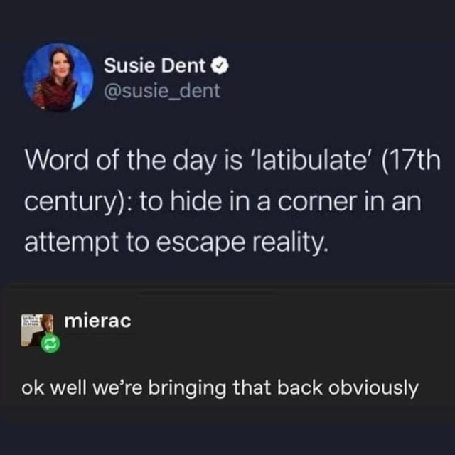Tweet: Word of the day is 'latibulate' (17th century): to hide in a corner in an attempt to escape reality.

Response: ok well we're bringing that back obviously. 