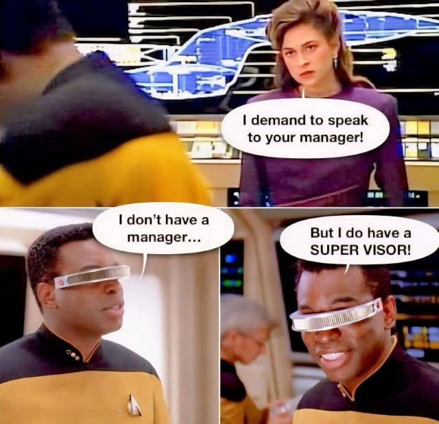Star Trek: The Next Generation. 

Doctor Leah Susan Brahms: I demand to speak to your manager! 

Geordi La Forge: I don't have a manager... 
*gesturing to his visor. 
But I do have a SUPER VISOR!