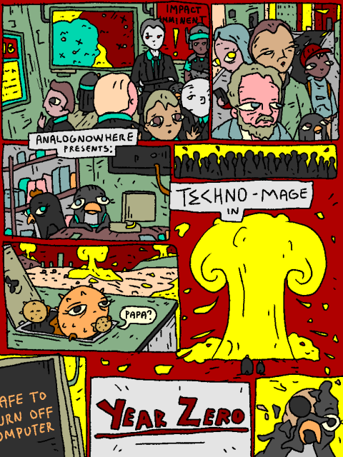 It's the end of the antique world.

Men of MATA scramble around in their bunkers. People and critters on the streets die.

A fish family just about makes it into some kind of a bunker.

It is now safe to turn off your computer.

Penguin melts.

analognowhere presents

TECHNO-MAGE in

YEAR ZERO