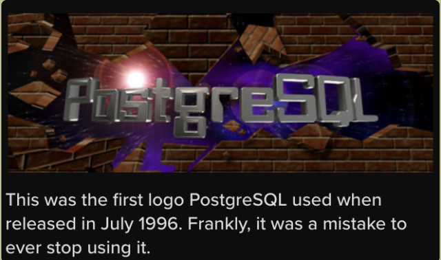 "[Old PostgreSQL logo from 1996, featuring "PostgreSQL" text above what looks like a broken wall made out of brick, and with the space in the background]  This was the first logo PostgreSQL used when released in July 1996. Frankly, it was a mistake to ever stop using it."