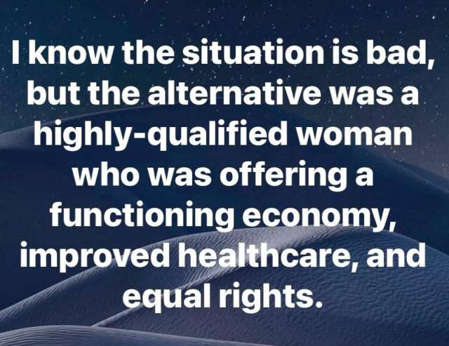 I know the situation is bad, but the alternative was a highly-qualified woman who was offering a functioning economy, improved healthcare, and equal rights.