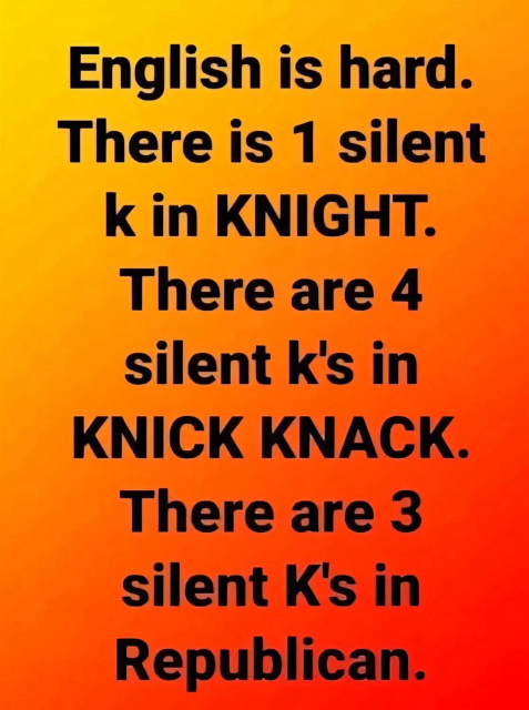 English is hard. There is 1 silent k in KNIGHT. There are 4 silent k's in KNICK KNACK. There are 3 silent K's in Republican.