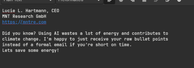 Lucie L. Hartmann, CEO
MNT Research GmbH
https://mntre.com

Did you know? Using AI wastes a lot of energy and contributes to 
climate change. I'm happy to just receive your raw bullet points 
instead of a formal email if you're short on time. 
Lets save some energy!
