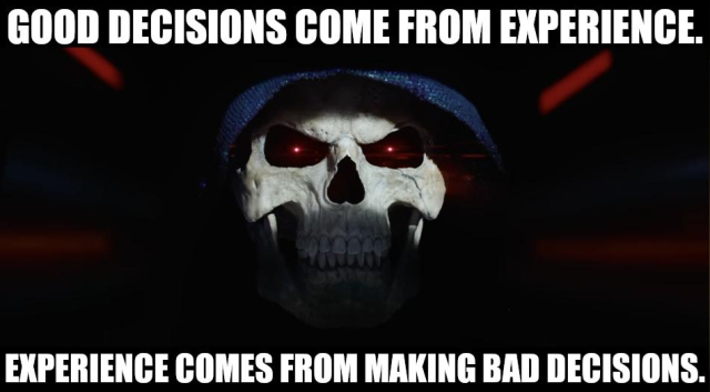 Good decisions come from experience. Experience comes from making bad decisions. Says Skeletor reminding you it can always be worse - Jared Leto could be playing you in your biopic. 