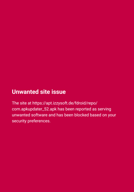 Red full screen warning:
Unwanted site issue.
The site at https://apt.izzysoft.de/fdroid/repo/com.apkupdater_52.apk has been reported as serving unwanted software and has been blocked based on your security preferences.