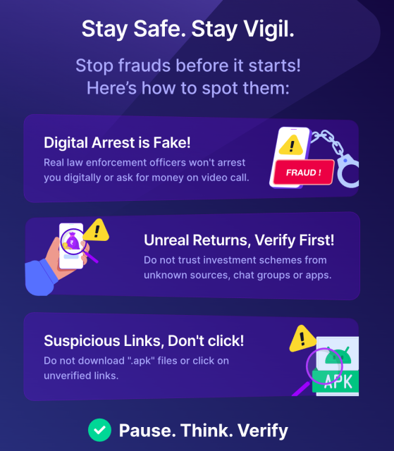 An infographic that reads Stay Safe. Stay Vigil. that gives tips on how to spot and stop frauds. It features three main warnings: Digital Arrest is Fake!, noting that real law enforcement won't arrest you digitally via call or email/texts or ask for money on a video call. Unreal Returns, Verify First!, advising against trusting investment schemes from unknown sources like Telegram or WhatsApp scams and Suspicious Links, Don't click!, warning against downloading ".apk" files or clicking unverified links. The bottom of the image includes the call to action: Pause. Think. Verify. to users. 