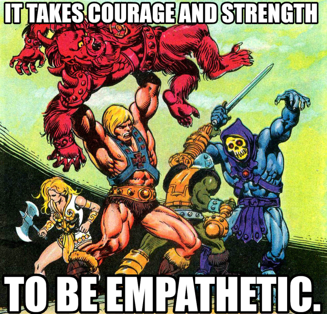 It takes courage and strength to be empathetic. Says Skeletor attempting to explain that anyone that says empathy is weak has an asshole where their heart should be. 