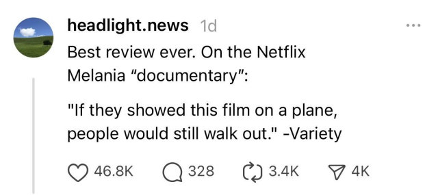From a post on Threads:

From headlight.news yesterday:

Best review ever. On the Netflix
Melania "documentary":
"If they showed this film on a plane,
people would still walk out." -Variety