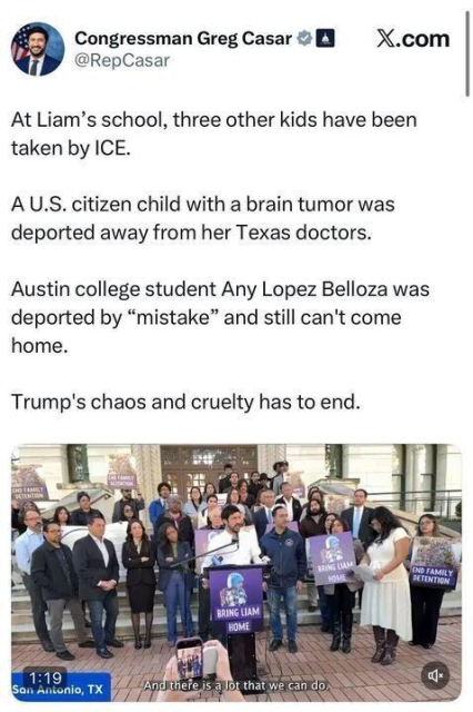 Screenshot of an X.com post by Congressman Greg Casar (@RepCasar) listing alleged incidents involving ICE (children taken from a school, a U.S. citizen child with a brain tumor deported away from Texas doctors, and an Austin college student deported “by mistake”). It ends: “Trump’s chaos and cruelty has to end.” Below is a video thumbnail of a press conference with a crowd holding signs, including “BRING LIAM HOME,” and a location label “San Antonio, TX.”