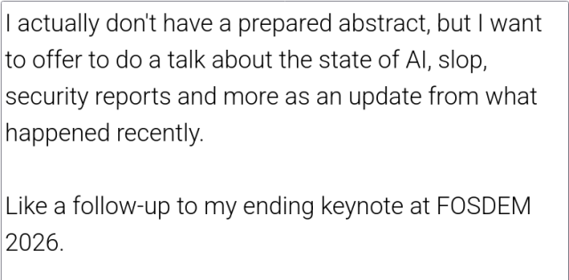I actually don't have a prepared abstract, but I want to offer to do a talk about the state of AI, slop, security reports and more as an update from what happened recently.

Like a follow-up to my ending keynote at FOSDEM 2026.