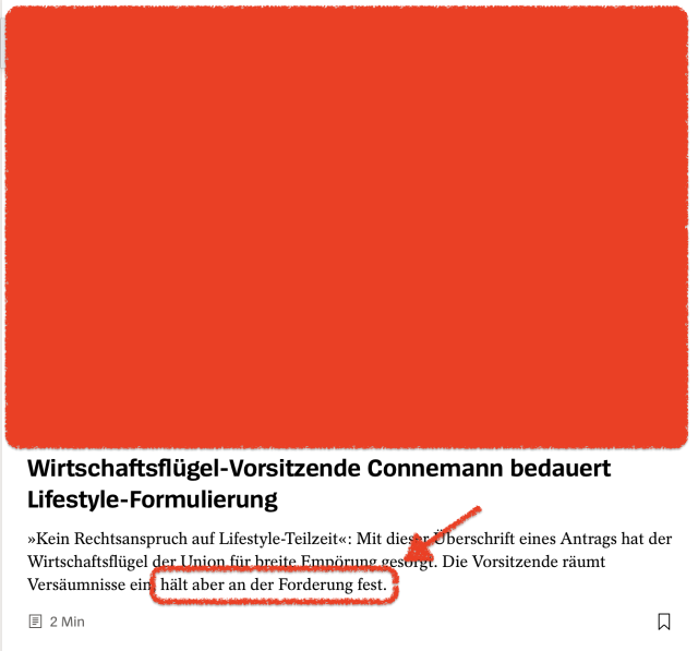 Screenshot zeigt einen Teaser von Spiegel-Online. Awet hat die Worte "hält aber an der Forderung fest." hervorgehoben.

Der ganze Text lautet:
Antrag für CDU-Parteitag: Wirtschaftsflügel-Vorsitzende Connemann bedauert Lifestyle-Formulierung »Kein Rechtsanspruch auf Lifestyle-Teilzeit«: Mit dieser Überschrift eines Antrags hat der Wirtschaftsflügel der Union für breite Empörung gesorgt. Die Vorsitzende räumt Versäumnisse ein, hält aber an der Forderung fest.